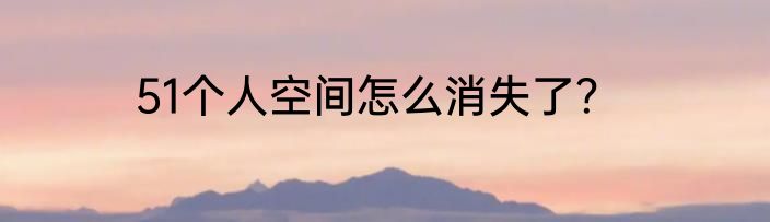 51个人空间怎么消失了？