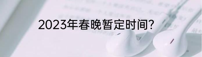 2023年春晚暂定时间？