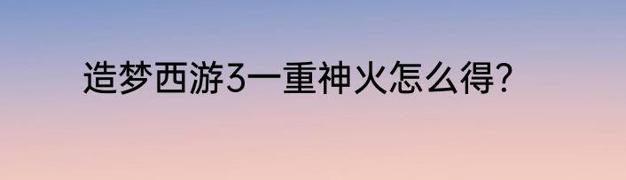造梦西游3一重神火怎么得？