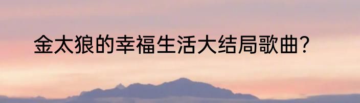 金太狼的幸福生活大结局歌曲？