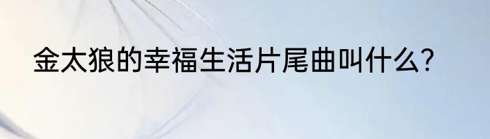 金太狼的幸福生活片尾曲叫什么？