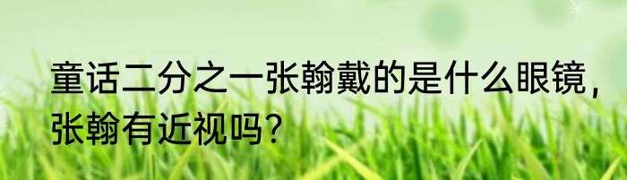童话二分之一张翰戴的是什么眼镜，张翰有近视吗？