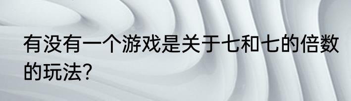 有没有一个游戏是关于七和七的倍数的玩法？