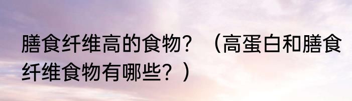 膳食纤维高的食物？（高蛋白和膳食纤维食物有哪些？）