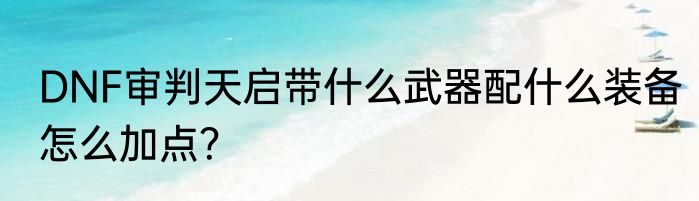 DNF审判天启带什么武器配什么装备怎么加点？