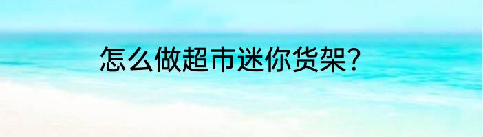 怎么做超市迷你货架？