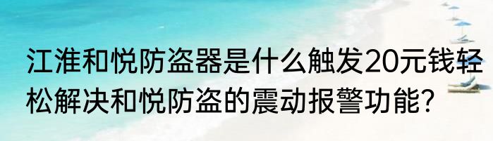 江淮和悦防盗器是什么触发20元钱轻松解决和悦防盗的震动报警功能？