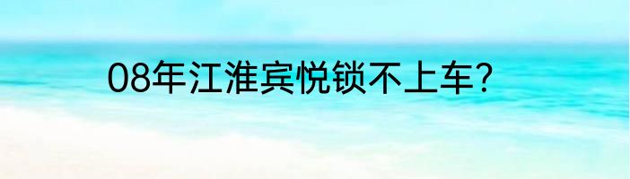 08年江淮宾悦锁不上车？