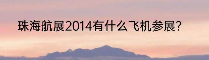 珠海航展2014有什么飞机参展？