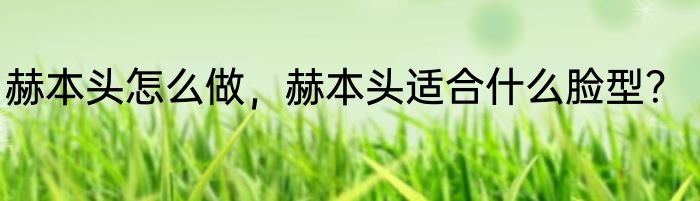 赫本头怎么做，赫本头适合什么脸型？