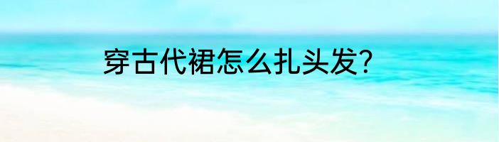 穿古代裙怎么扎头发？