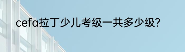 cefa拉丁少儿考级一共多少级？