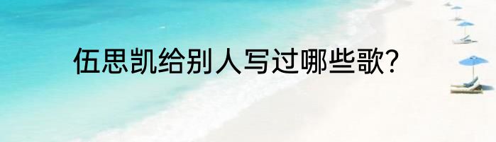 伍思凯给别人写过哪些歌？