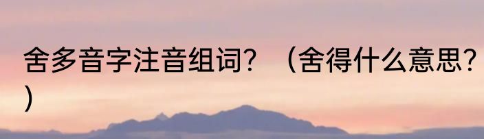舍多音字注音组词？（舍得什么意思？）
