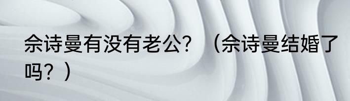 佘诗曼有没有老公？（佘诗曼结婚了吗？）