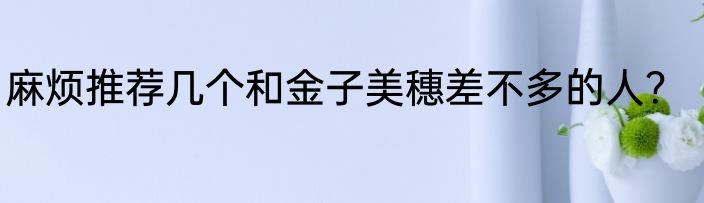 麻烦推荐几个和金子美穗差不多的人？