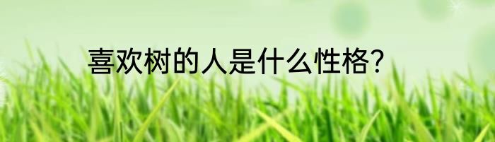 喜欢树的人是什么性格？