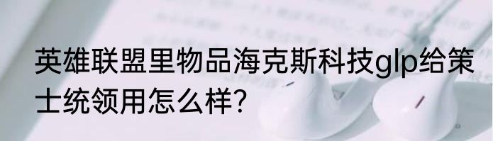 英雄联盟里物品海克斯科技glp给策士统领用怎么样？