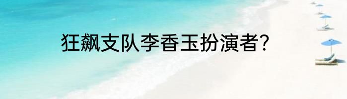 狂飙支队李香玉扮演者？