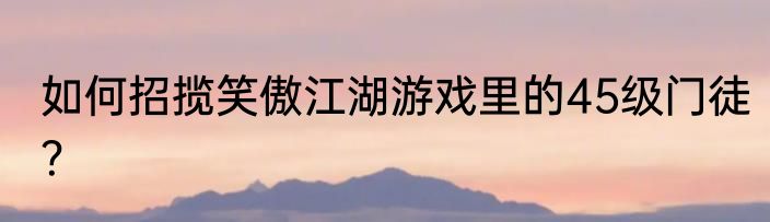 如何招揽笑傲江湖游戏里的45级门徒？