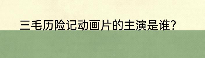 三毛历险记动画片的主演是谁？