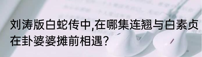 刘涛版白蛇传中,在哪集连翘与白素贞在卦婆婆摊前相遇？