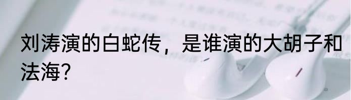 刘涛演的白蛇传，是谁演的大胡子和法海？