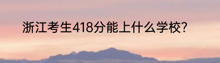 浙江考生418分能上什么学校？