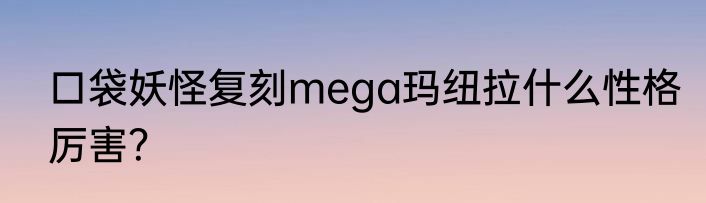 口袋妖怪复刻mega玛纽拉什么性格厉害？