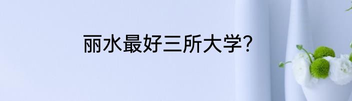 丽水最好三所大学？