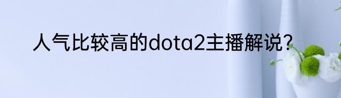 人气比较高的dota2主播解说？