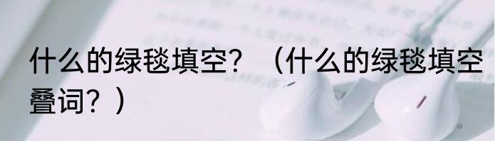 什么的绿毯填空？（什么的绿毯填空叠词？）