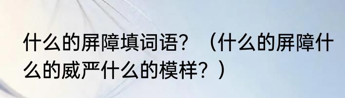 什么的屏障填词语？（什么的屏障什么的威严什么的模样？）