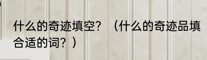 什么的奇迹填空？（什么的奇迹品填合适的词？）