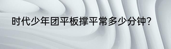 时代少年团平板撑平常多少分钟？