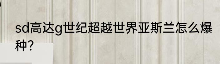 sd高达g世纪超越世界亚斯兰怎么爆种?
