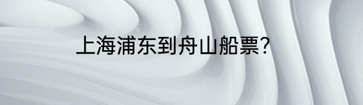 上海浦东到舟山船票？