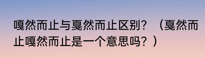 嘎然而止与戛然而止区别？（戛然而止嘎然而止是一个意思吗？）