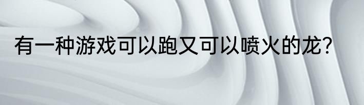 有一种游戏可以跑又可以喷火的龙？