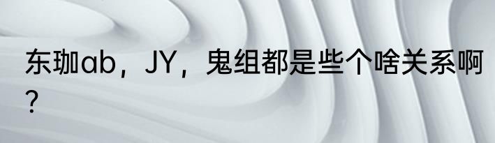 东珈ab，JY，鬼组都是些个啥关系啊？