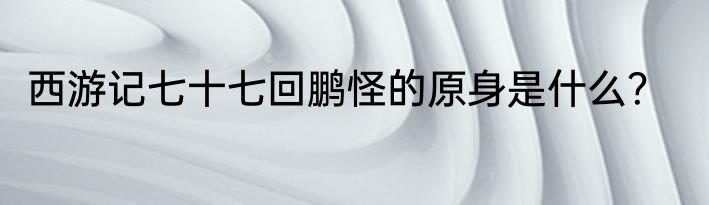 西游记七十七回鹏怪的原身是什么？