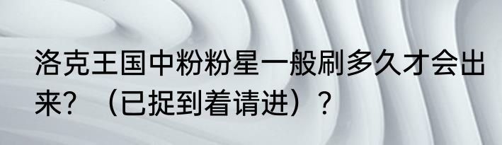 洛克王国中粉粉星一般刷多久才会出来？（已捉到着请进）？