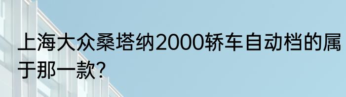 上海大众桑塔纳2000轿车自动档的属于那一款？