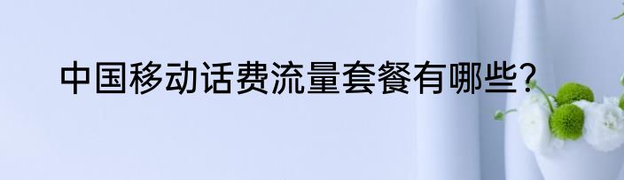 中国移动话费流量套餐有哪些？
