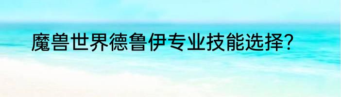 魔兽世界德鲁伊专业技能选择？