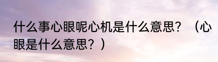 什么事心眼呢心机是什么意思？（心眼是什么意思？）