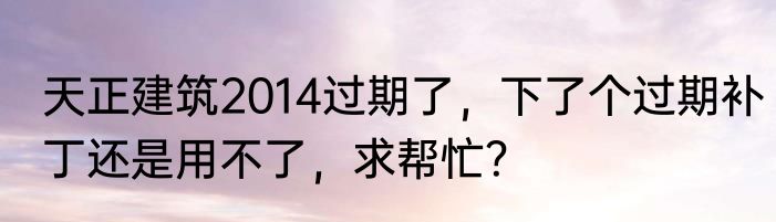 天正建筑2014过期了，下了个过期补丁还是用不了，求帮忙？
