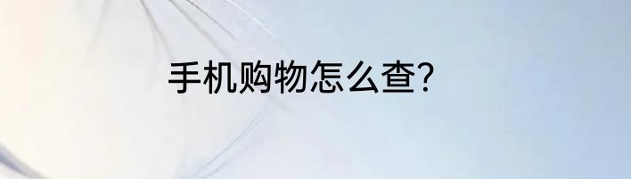 手机购物怎么查？