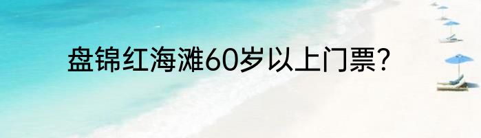 盘锦红海滩60岁以上门票？
