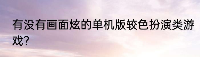 有没有画面炫的单机版较色扮演类游戏？